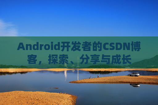 Android开发者的CSDN博客，探索、分享与成长